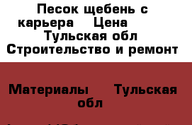 Песок,щебень с карьера  › Цена ­ 100 - Тульская обл. Строительство и ремонт » Материалы   . Тульская обл.